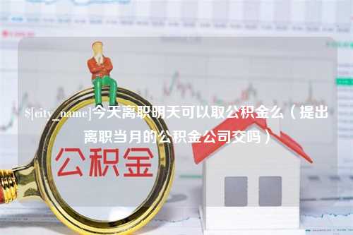 双鸭山今天离职明天可以取公积金么（提出离职当月的公积金公司交吗）