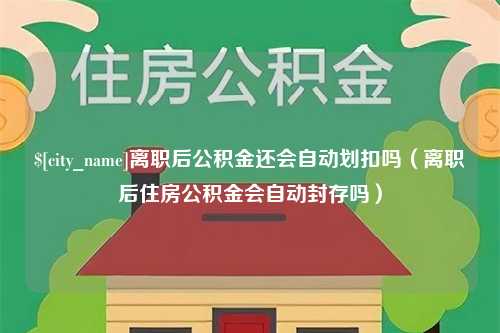 双鸭山离职后公积金还会自动划扣吗（离职后住房公积金会自动封存吗）