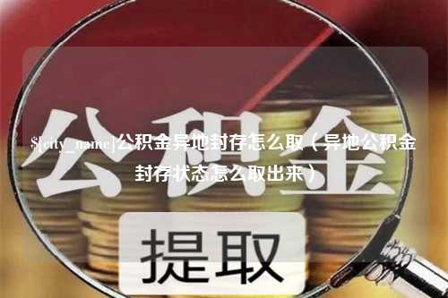 双鸭山公积金异地封存怎么取（异地公积金封存状态怎么取出来）