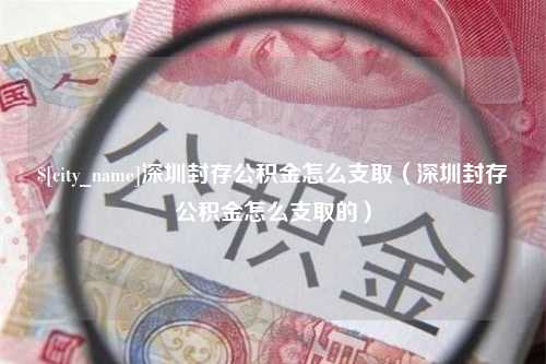 双鸭山深圳封存公积金怎么支取（深圳封存公积金怎么支取的）