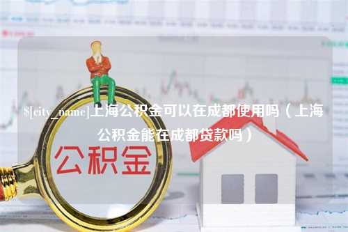 双鸭山上海公积金可以在成都使用吗（上海公积金能在成都贷款吗）