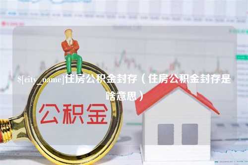 双鸭山住房公积金封存（住房公积金封存是啥意思）