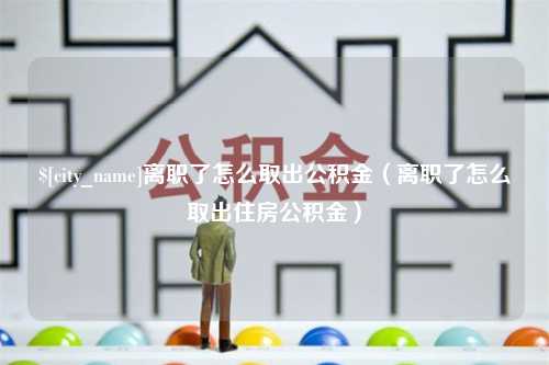 双鸭山离职了怎么取出公积金（离职了怎么取出住房公积金）