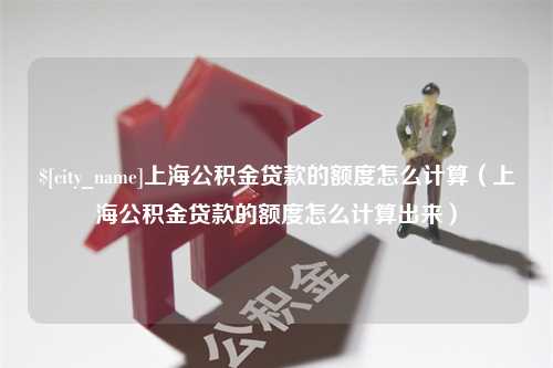 双鸭山上海公积金贷款的额度怎么计算（上海公积金贷款的额度怎么计算出来）